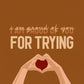 I am proud of you for trying